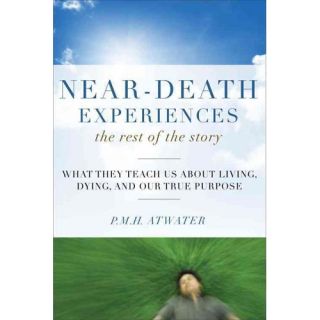 Near Death Experiences The Rest of the Story What They Teach Us About Living, Dying, and Our True Purpose